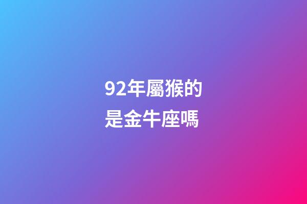 92年屬猴的是金牛座嗎-第1張-星座運(yùn)勢-玄機(jī)派
