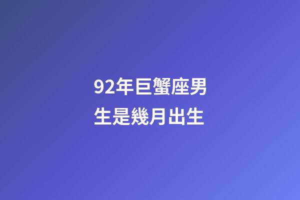 92年巨蟹座男生是幾月出生-第1張-星座運勢-玄機派