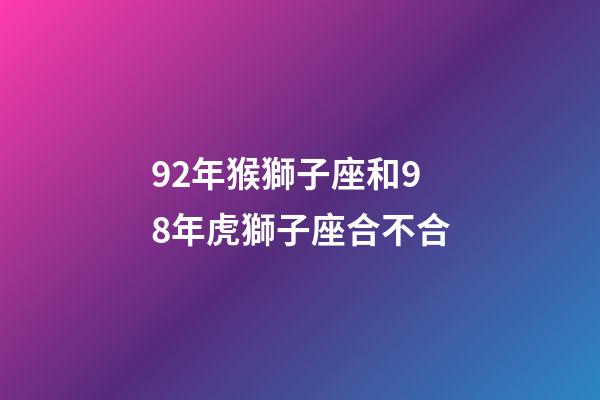 92年猴獅子座和98年虎獅子座合不合-第1張-星座運(yùn)勢-玄機(jī)派