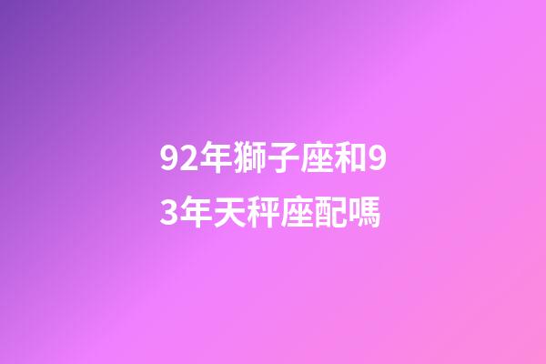 92年獅子座和93年天秤座配嗎-第1張-星座運(yùn)勢-玄機(jī)派