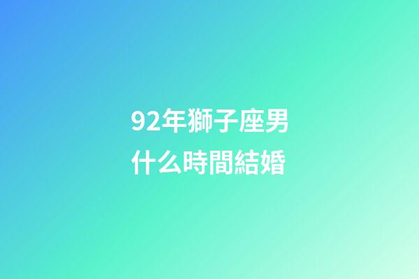 92年獅子座男什么時間結婚-第1張-星座運勢-玄機派