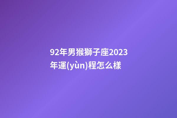 92年男猴獅子座2023年運(yùn)程怎么樣-第1張-星座運(yùn)勢(shì)-玄機(jī)派