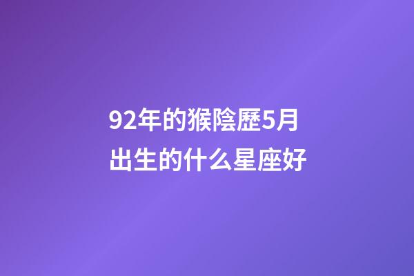 92年的猴陰歷5月出生的什么星座好-第1張-星座運勢-玄機派