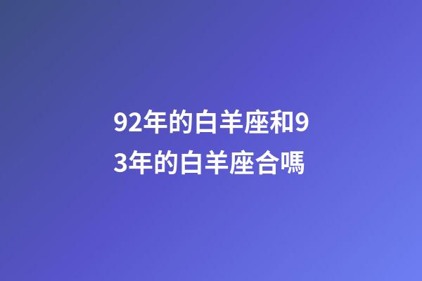 92年的白羊座和93年的白羊座合嗎-第1張-星座運勢-玄機派