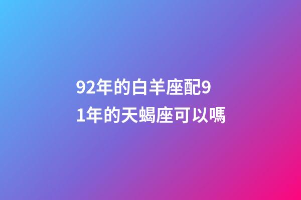 92年的白羊座配91年的天蝎座可以嗎-第1張-星座運勢-玄機派