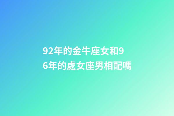 92年的金牛座女和96年的處女座男相配嗎-第1張-星座運勢-玄機派