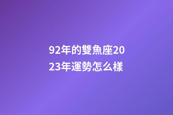 92年的雙魚座2023年運勢怎么樣-第1張-星座運勢-玄機派