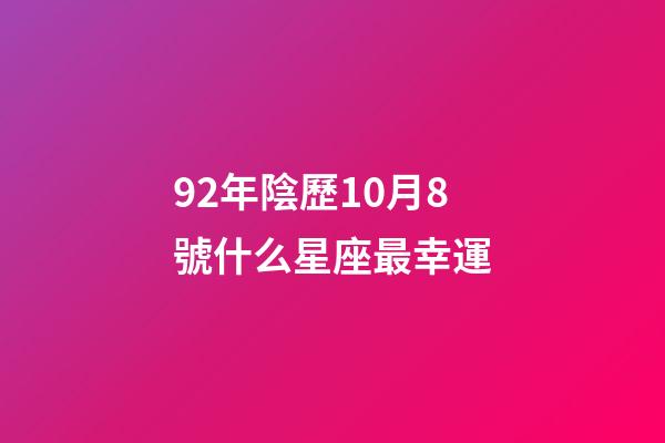 92年陰歷10月8號什么星座最幸運-第1張-星座運勢-玄機派