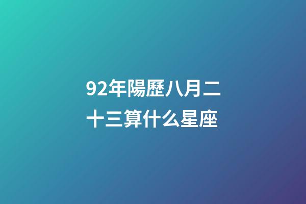 92年陽歷八月二十三算什么星座-第1張-星座運勢-玄機派