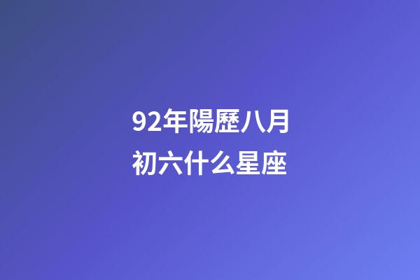 92年陽歷八月初六什么星座-第1張-星座運勢-玄機派