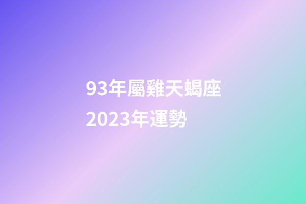 93年屬雞天蝎座2023年運勢-第1張-星座運勢-玄機派
