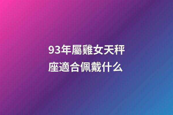 93年屬雞女天秤座適合佩戴什么-第1張-星座運勢-玄機派