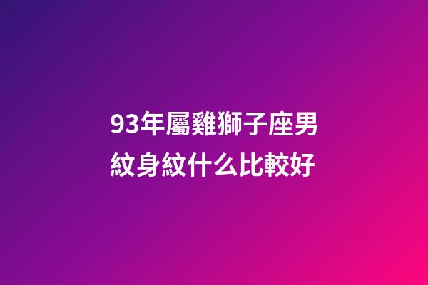 93年屬雞獅子座男紋身紋什么比較好-第1張-星座運勢-玄機派