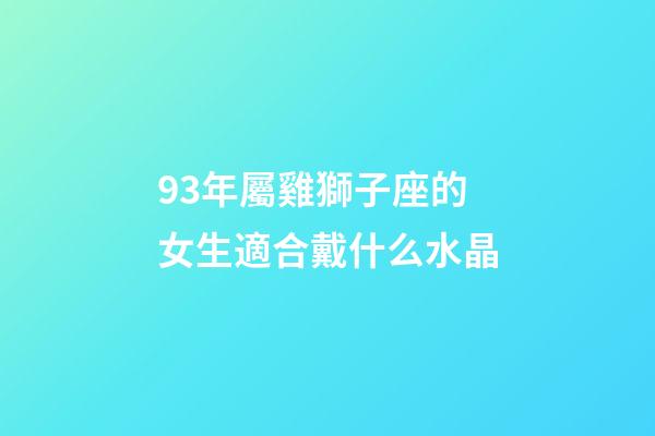 93年屬雞獅子座的女生適合戴什么水晶-第1張-星座運勢-玄機派