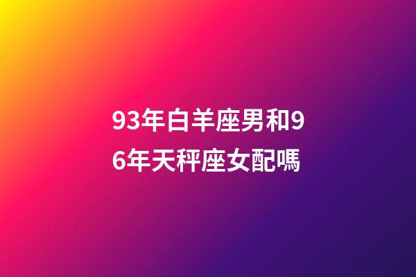 93年白羊座男和96年天秤座女配嗎-第1張-星座運勢-玄機派