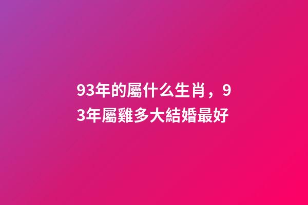 93年的屬什么生肖，93年屬雞多大結婚最好-第1張-觀點-玄機派