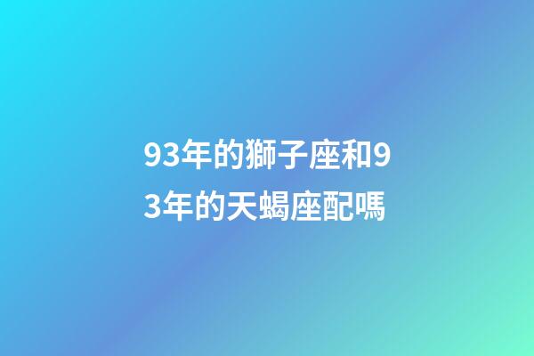 93年的獅子座和93年的天蝎座配嗎-第1張-星座運勢-玄機(jī)派