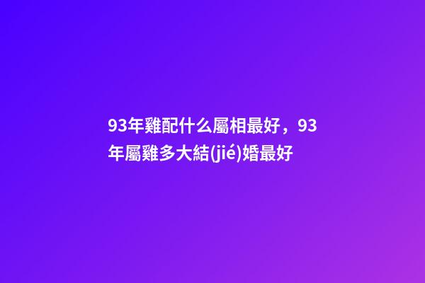 93年雞配什么屬相最好，93年屬雞多大結(jié)婚最好-第1張-觀點(diǎn)-玄機(jī)派