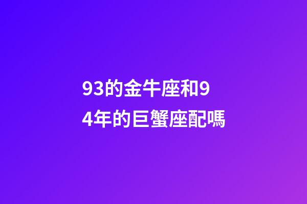 93的金牛座和94年的巨蟹座配嗎-第1張-星座運勢-玄機派