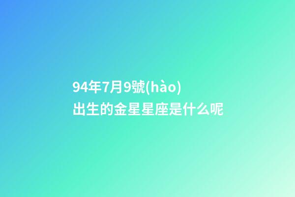 94年7月9號(hào)出生的金星星座是什么呢-第1張-星座運(yùn)勢(shì)-玄機(jī)派