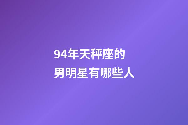 94年天秤座的男明星有哪些人-第1張-星座運(yùn)勢(shì)-玄機(jī)派