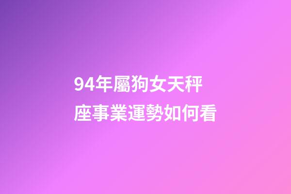94年屬狗女天秤座事業運勢如何看-第1張-星座運勢-玄機派