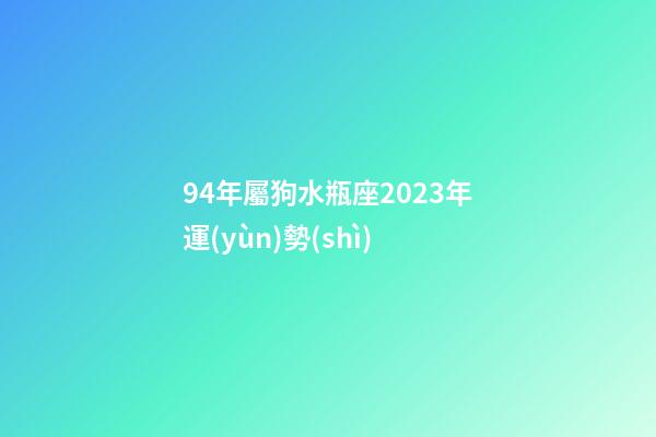 94年屬狗水瓶座2023年運(yùn)勢(shì)-第1張-星座運(yùn)勢(shì)-玄機(jī)派