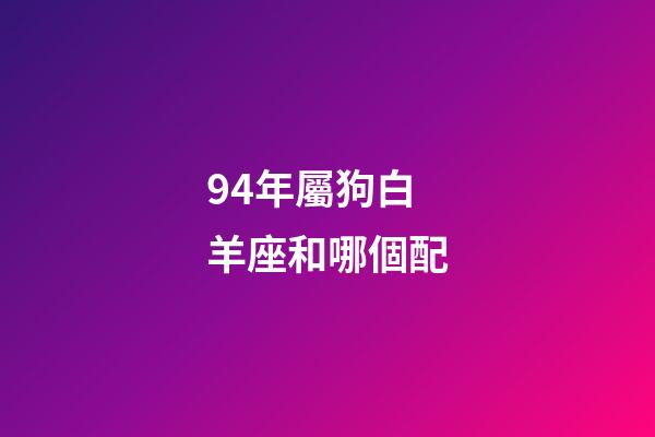 94年屬狗白羊座和哪個配-第1張-星座運勢-玄機派