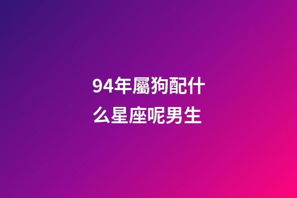 94年屬狗配什么星座呢男生-第1張-星座運勢-玄機派