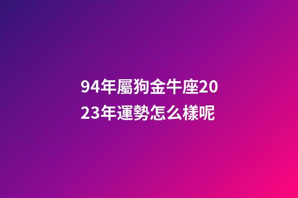 94年屬狗金牛座2023年運勢怎么樣呢-第1張-星座運勢-玄機派