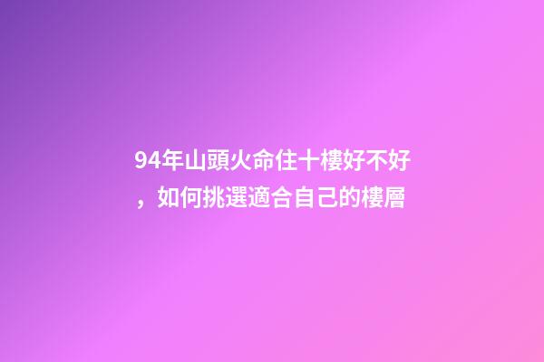94年山頭火命住十樓好不好，如何挑選適合自己的樓層