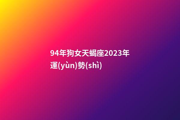 94年狗女天蝎座2023年運(yùn)勢(shì)-第1張-星座運(yùn)勢(shì)-玄機(jī)派