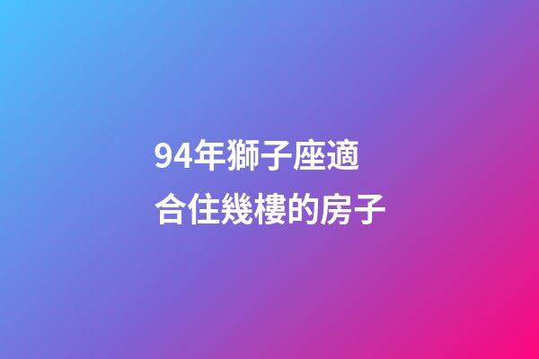 94年獅子座適合住幾樓的房子