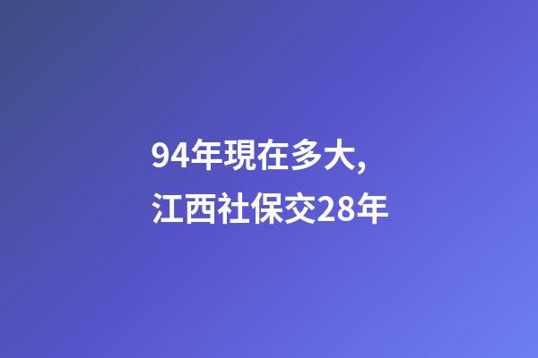 94年現在多大,江西社保交28年-第1張-觀點-玄機派