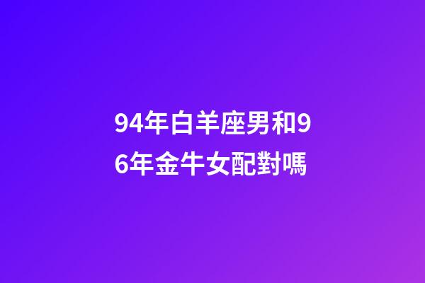 94年白羊座男和96年金牛女配對嗎-第1張-星座運勢-玄機派