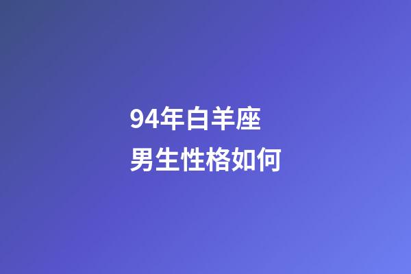 94年白羊座男生性格如何-第1張-星座運勢-玄機派