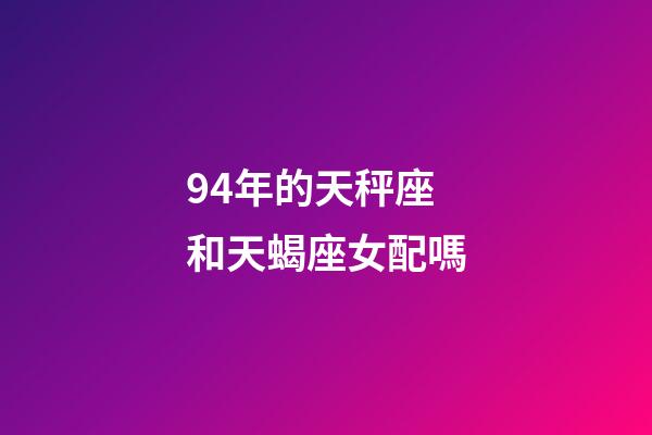 94年的天秤座和天蝎座女配嗎-第1張-星座運勢-玄機派