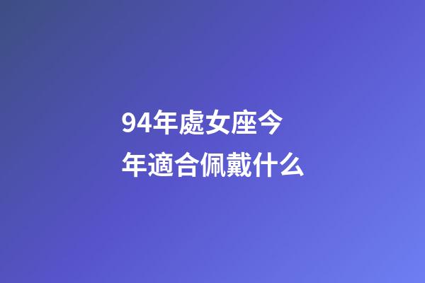 94年處女座今年適合佩戴什么-第1張-星座運勢-玄機派