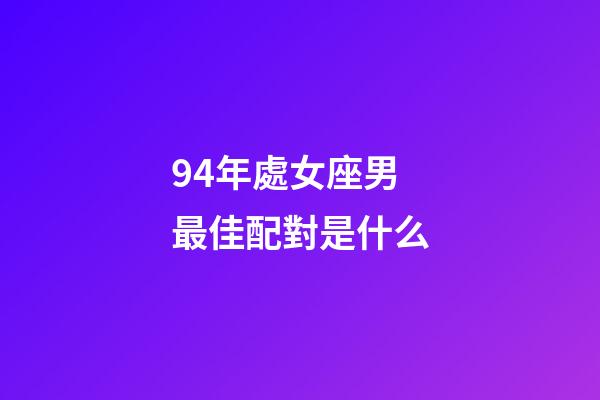 94年處女座男最佳配對是什么-第1張-星座運勢-玄機派
