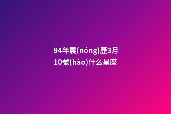 94年農(nóng)歷3月10號(hào)什么星座-第1張-星座運(yùn)勢(shì)-玄機(jī)派