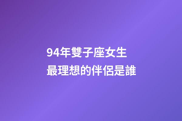 94年雙子座女生最理想的伴侶是誰-第1張-星座運勢-玄機派