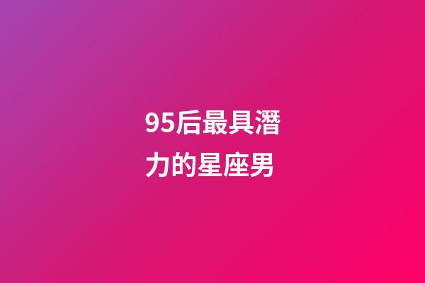 95后最具潛力的星座男-第1張-星座運(yùn)勢(shì)-玄機(jī)派