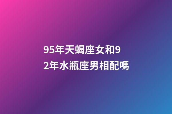 95年天蝎座女和92年水瓶座男相配嗎-第1張-星座運勢-玄機派