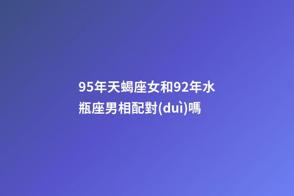 95年天蝎座女和92年水瓶座男相配對(duì)嗎-第1張-星座運(yùn)勢(shì)-玄機(jī)派