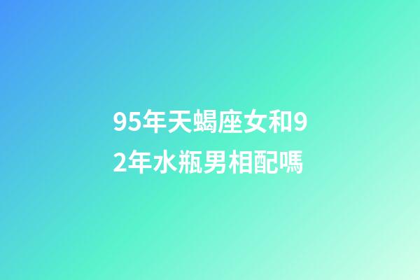 95年天蝎座女和92年水瓶男相配嗎-第1張-星座運勢-玄機派