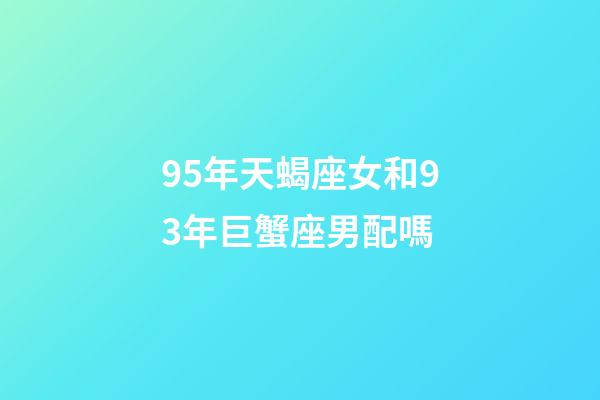 95年天蝎座女和93年巨蟹座男配嗎-第1張-星座運勢-玄機派