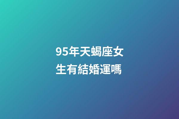 95年天蝎座女生有結婚運嗎-第1張-星座運勢-玄機派