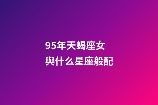 95年天蝎座女與什么星座般配-第1張-星座運勢-玄機派