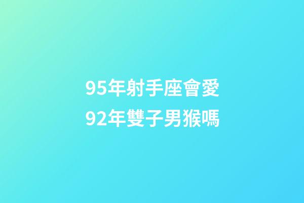 95年射手座會愛92年雙子男猴嗎-第1張-星座運勢-玄機派