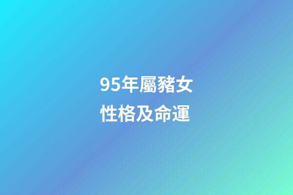 95年屬豬女性格及命運(屬豬女她能容忍你的缺點，又能討得你的歡心，兩人都能珍惜對方)-第1張-觀點-玄機派